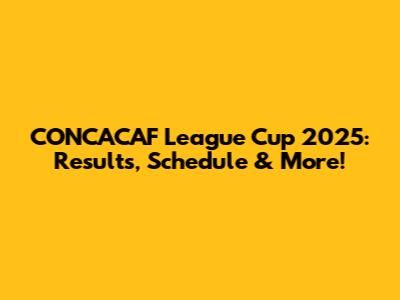 CONCACAF League Cup 2025: Results, Schedule & More!
