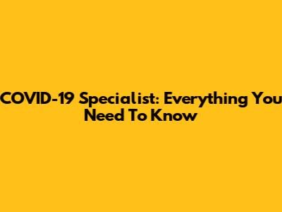 COVID-19 Specialist: Everything You Need To Know