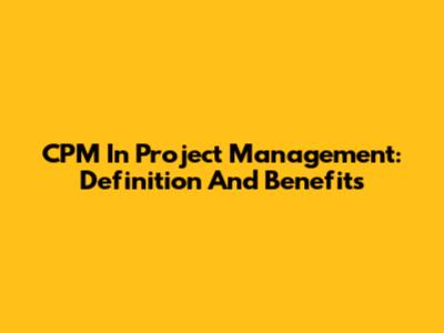 CPM In Project Management: Definition And Benefits