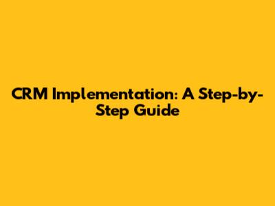 CRM Implementation: A Step-by-Step Guide