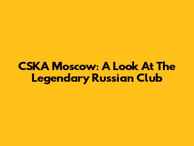 CSKA Moscow: A Look At The Legendary Russian Club