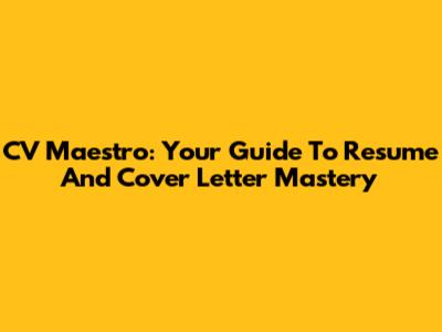 CV Maestro: Your Guide To Resume And Cover Letter Mastery