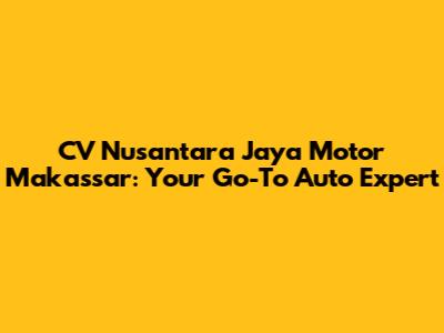 CV Nusantara Jaya Motor Makassar: Your Go-To Auto Expert