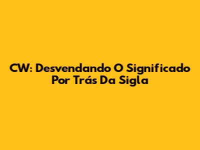 CW: Desvendando O Significado Por Trás Da Sigla