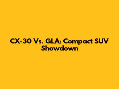 CX-30 Vs. GLA: Compact SUV Showdown