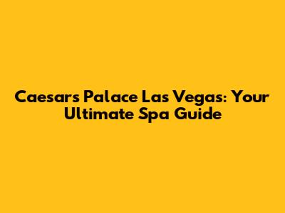 Caesars Palace Las Vegas: Your Ultimate Spa Guide