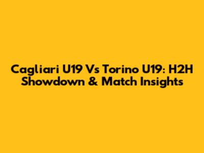 Cagliari U19 Vs Torino U19: H2H Showdown & Match Insights