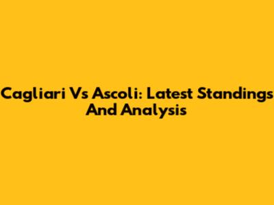 Cagliari Vs Ascoli: Latest Standings And Analysis