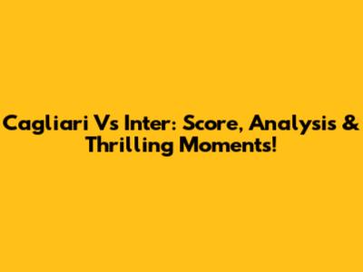 Cagliari Vs Inter: Score, Analysis & Thrilling Moments!