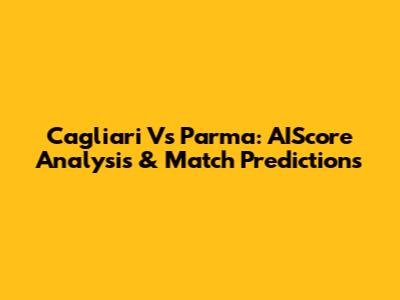 Cagliari Vs Parma: AIScore Analysis & Match Predictions