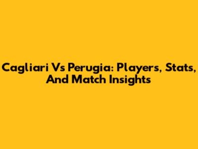 Cagliari Vs Perugia: Players, Stats, And Match Insights