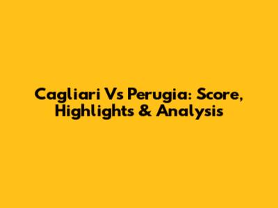 Cagliari Vs Perugia: Score, Highlights & Analysis