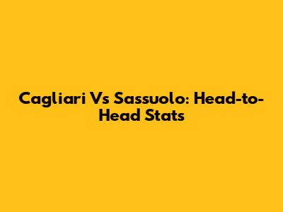 Cagliari Vs Sassuolo: Head-to-Head Stats