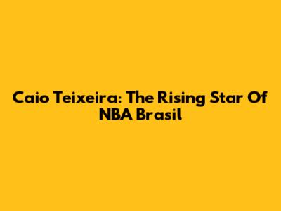 Caio Teixeira: The Rising Star Of NBA Brasil