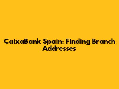 CaixaBank Spain: Finding Branch Addresses