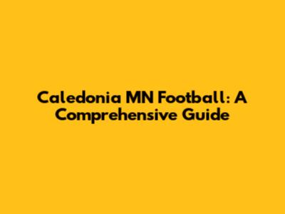 Caledonia MN Football: A Comprehensive Guide