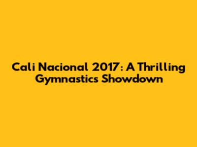 Cali Nacional 2017: A Thrilling Gymnastics Showdown