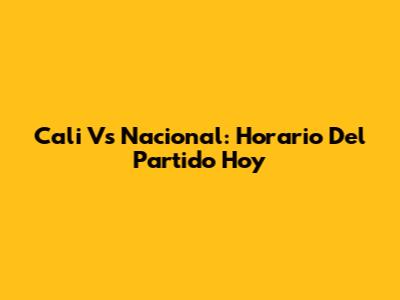 Cali Vs Nacional: Horario Del Partido Hoy