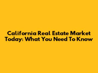 California Real Estate Market Today: What You Need To Know