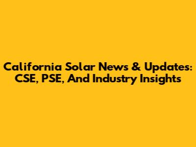 California Solar News & Updates: CSE, PSE, And Industry Insights