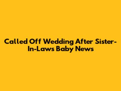 Called Off Wedding After Sister-In-Law's Baby News
