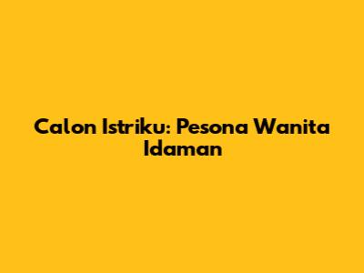 Calon Istriku: Pesona Wanita Idaman