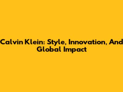 Calvin Klein: Style, Innovation, And Global Impact