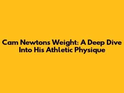 Cam Newton's Weight: A Deep Dive Into His Athletic Physique