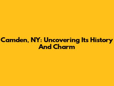 Camden, NY: Uncovering Its History And Charm