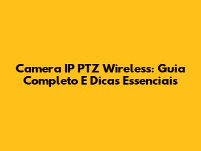 Camera IP PTZ Wireless: Guia Completo E Dicas Essenciais