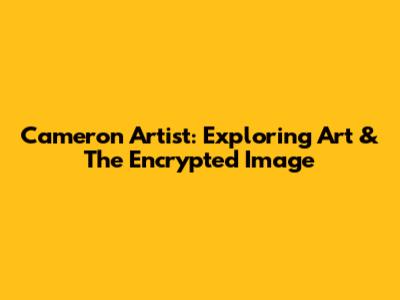 Cameron Artist: Exploring Art & The Encrypted Image