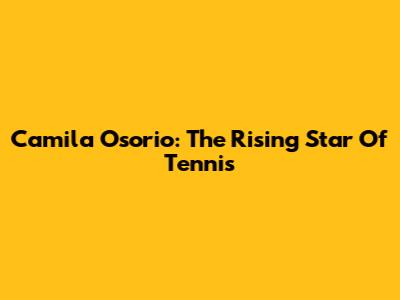 Camila Osorio: The Rising Star Of Tennis