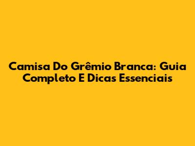 Camisa Do Grêmio Branca: Guia Completo E Dicas Essenciais
