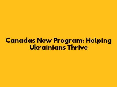 Canada's New Program: Helping Ukrainians Thrive