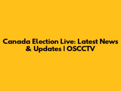 Canada Election Live: Latest News & Updates | OSCCTV
