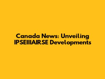 Canada News: Unveiling IPSEIIIAIRSE Developments