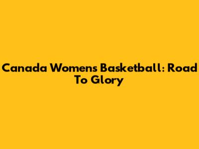 Canada Women's Basketball: Road To Glory