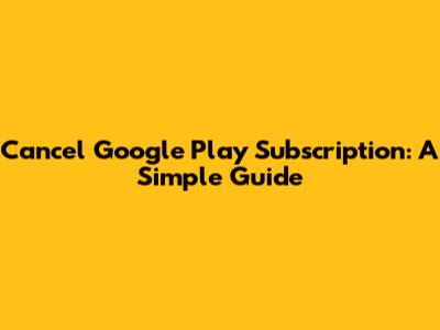 Cancel Google Play Subscription: A Simple Guide