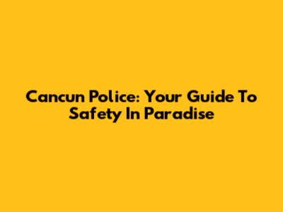 Cancun Police: Your Guide To Safety In Paradise