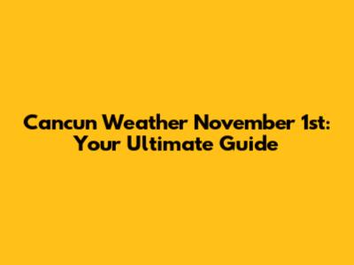 Cancun Weather November 1st: Your Ultimate Guide