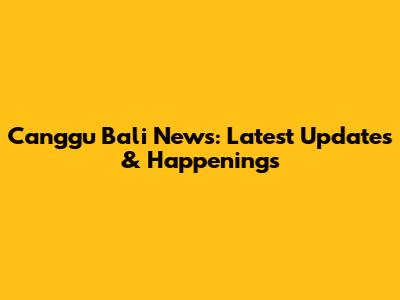 Canggu Bali News: Latest Updates & Happenings