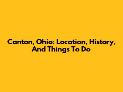Canton, Ohio: Location, History, And Things To Do