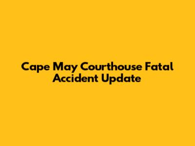 Cape May Courthouse Fatal Accident Update