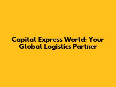 Capital Express World: Your Global Logistics Partner