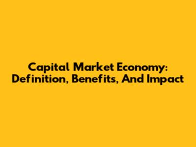 Capital Market Economy: Definition, Benefits, And Impact