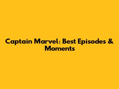 Captain Marvel: Best Episodes & Moments