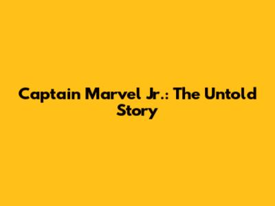 Captain Marvel Jr.: The Untold Story
