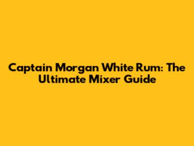 Captain Morgan White Rum: The Ultimate Mixer Guide