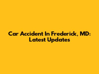Car Accident In Frederick, MD: Latest Updates