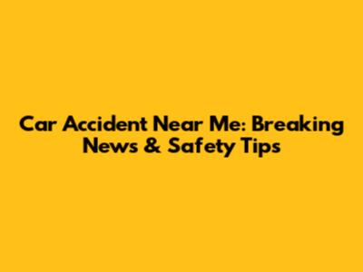 Car Accident Near Me: Breaking News & Safety Tips